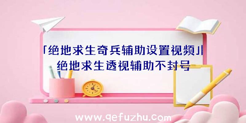 「绝地求生奇兵辅助设置视频」|绝地求生透视辅助不封号